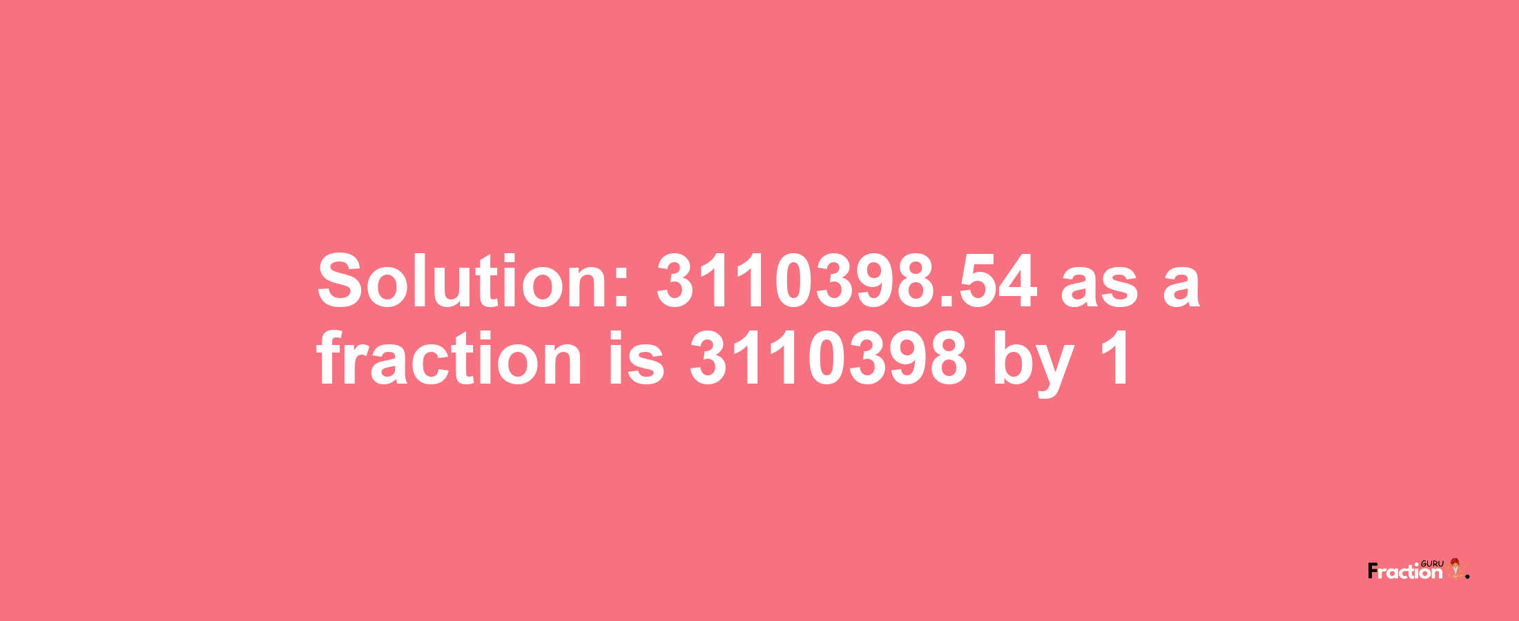 Solution:3110398.54 as a fraction is 3110398/1